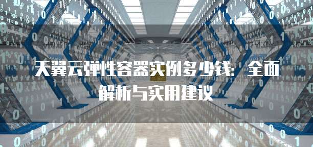 天翼云弹性容器实例多少钱:全面解析与实用建议