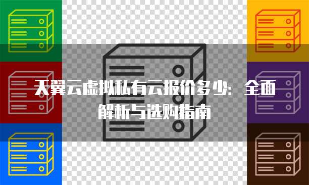 天翼云虚拟私有云报价多少：全面解析与选购指南