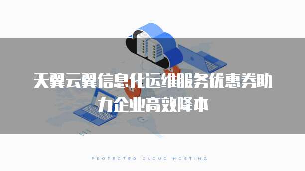 天翼云翼信息化运维服务优惠券助力企业高效降本
