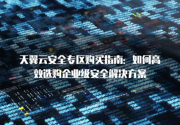 天翼云安全专区购买指南：如何高效选购企业级安全解决方案