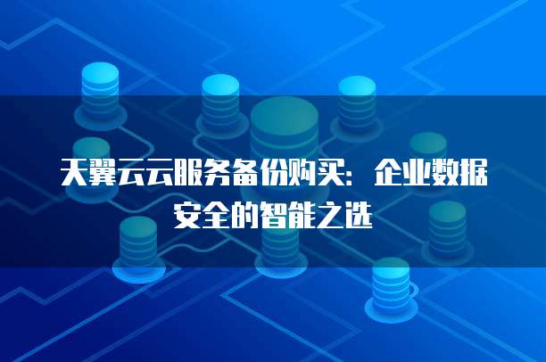 天翼云云服务备份购买:企业数据安全的智能之选