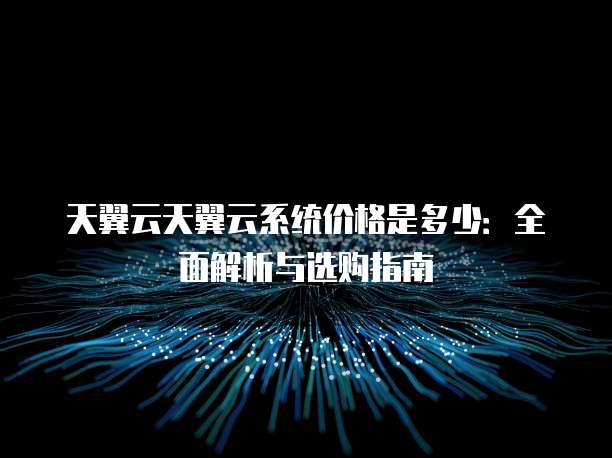 天翼云天翼云系统价格是多少:全面解析与选购指南