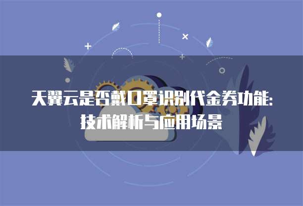 天翼云是否戴口罩识别代金券功能:技术解析与应用场景