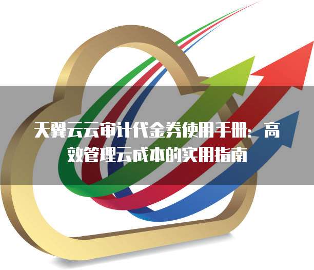 天翼云云审计代金券使用手册:高效管理云成本的实用指南