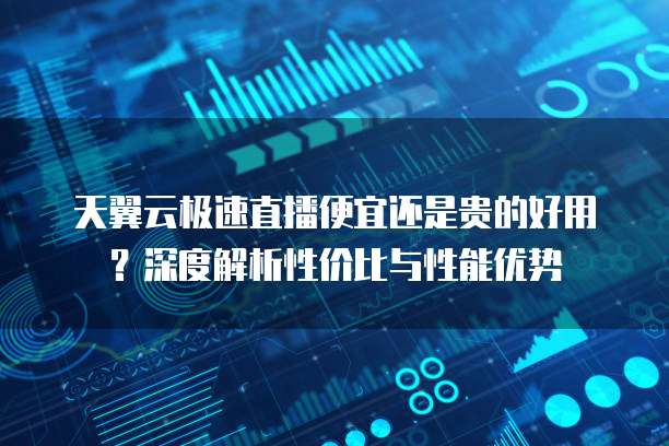 天翼云极速直播便宜还是贵的好用？深度解析性价比与性能优势