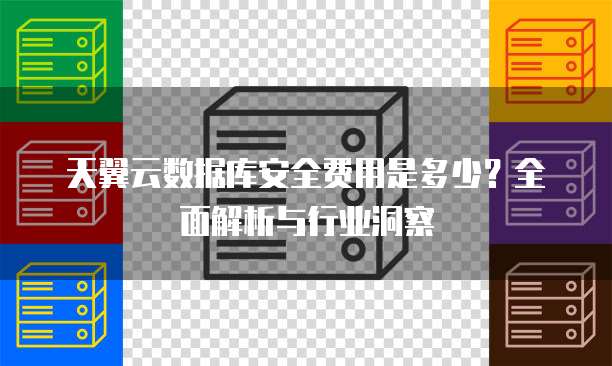 天翼云数据库安全费用是多少?全面解析与行业洞察