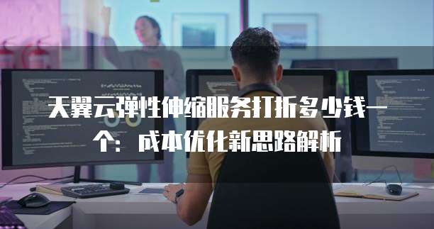 天翼云弹性伸缩服务打折多少钱一个:成本优化新思路解析