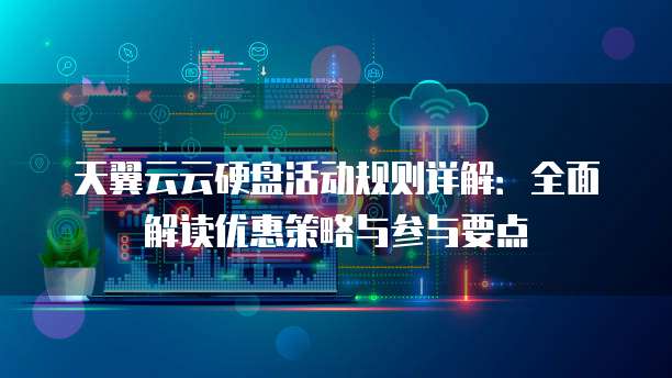 天翼云云硬盘活动规则详解:全面解读优惠策略与参与要点