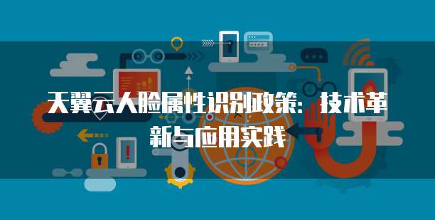天翼云人脸属性识别政策:技术革新与应用实践