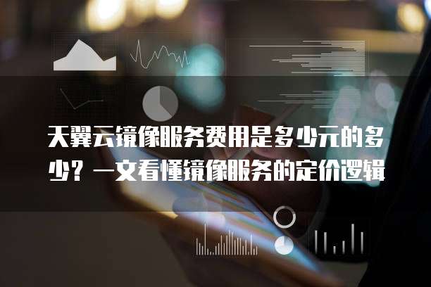 天翼云镜像服务费用是多少元的多少?一文看懂镜像服务的定价逻辑