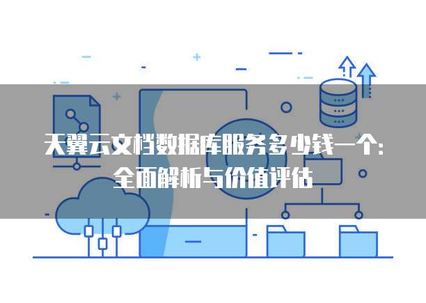 天翼云文档数据库服务多少钱一个:全面解析与价值评估