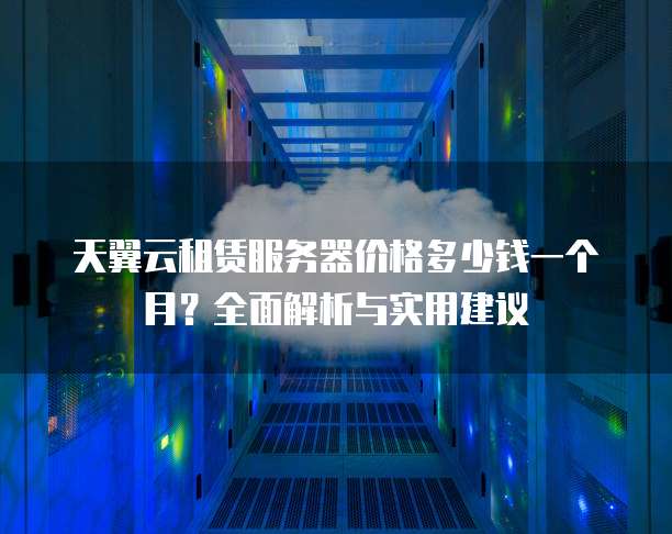 天翼云租赁服务器价格多少钱一个月？全面解析与实用建议