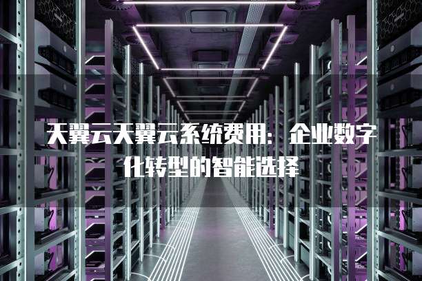 天翼云天翼云系统费用:企业数字化转型的智能选择