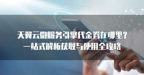 天翼云微服务引擎代金券在哪里?一站式解析获取与使用全攻略