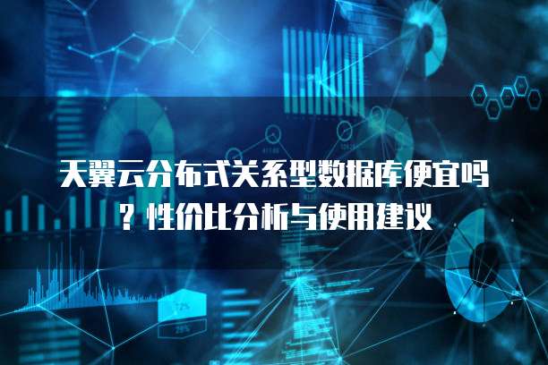 天翼云分布式关系型数据库便宜吗？性价比分析与使用建议