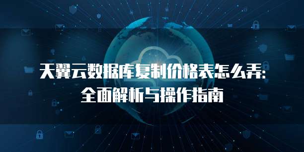天翼云数据库复制价格表怎么弄:全面解析与操作指南