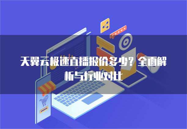 天翼云极速直播报价多少？全面解析与行业对比