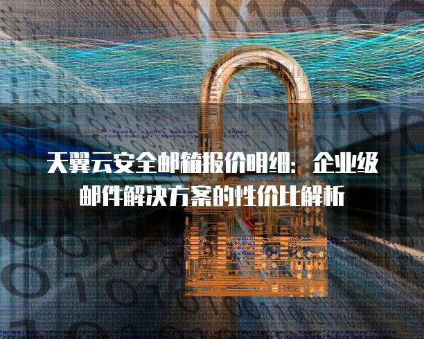 天翼云安全邮箱报价明细：企业级邮件解决方案的性价比解析