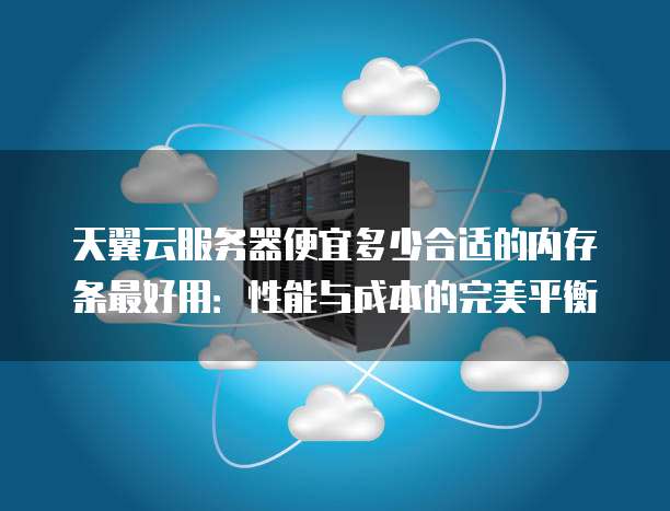 天翼云服务器便宜多少合适的内存条最好用:性能与成本的完美平衡