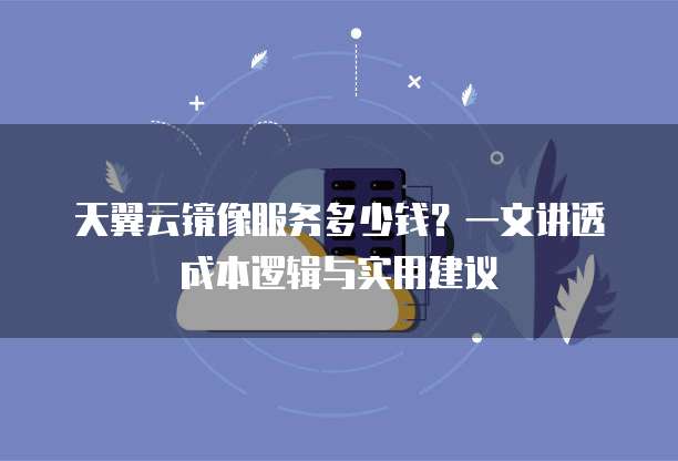 天翼云镜像服务多少钱?一文讲透成本逻辑与实用建议