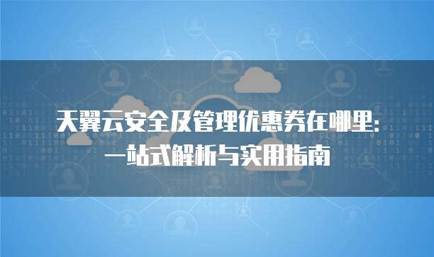 天翼云安全及管理优惠券在哪里:一站式解析与实用指南