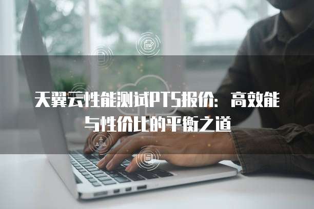 天翼云性能测试PTS报价:高效能与性价比的平衡之道