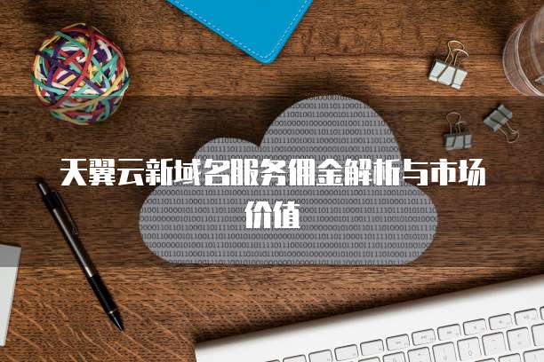天翼云新域名服务佣金解析与市场价值