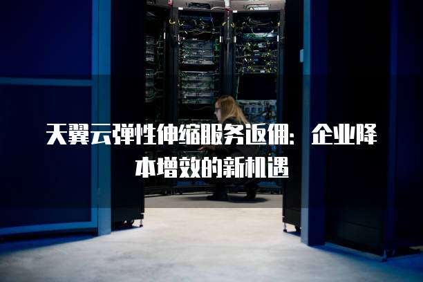 天翼云弹性伸缩服务返佣:企业降本增效的新机遇