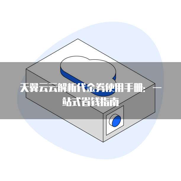 天翼云云解析代金券使用手册:一站式省钱指南