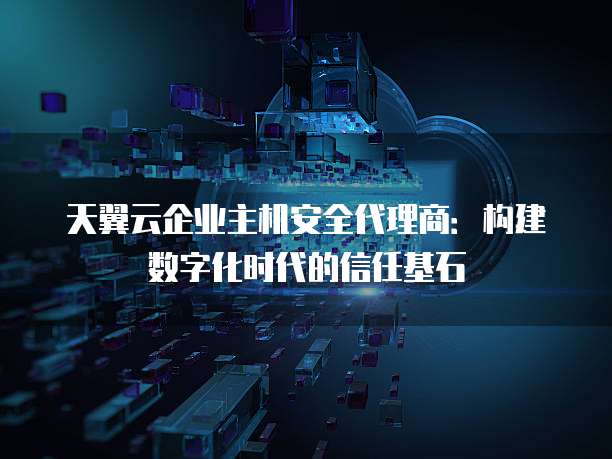 天翼云企业主机安全代理商:构建数字化时代的信任基石