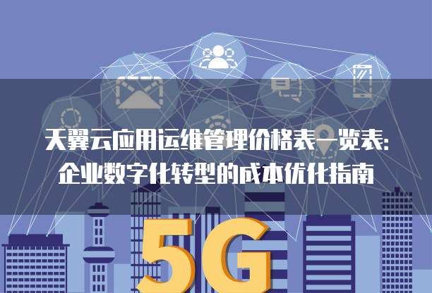 天翼云应用运维管理价格表一览表:企业数字化转型的成本优化指南