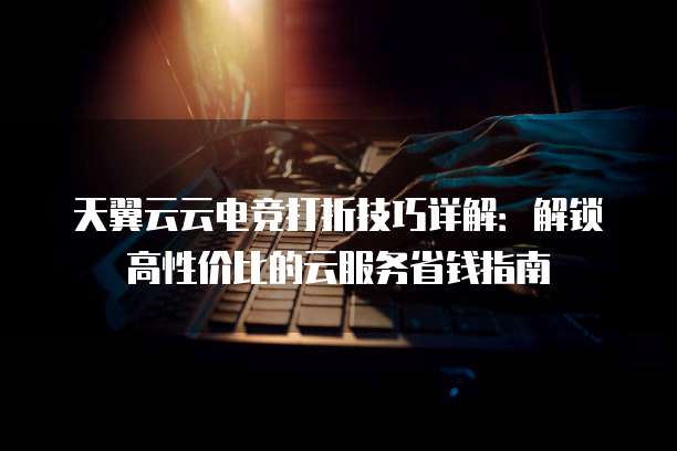 天翼云云电竞打折技巧详解:解锁高性价比的云服务省钱指南