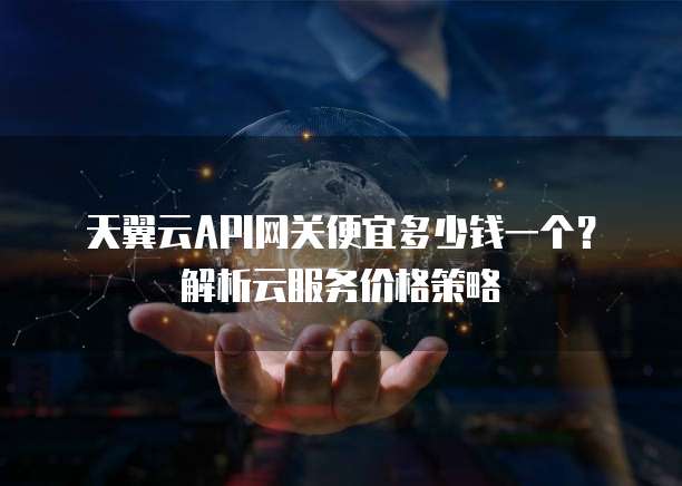 天翼云API网关便宜多少钱一个？解析云服务价格策略