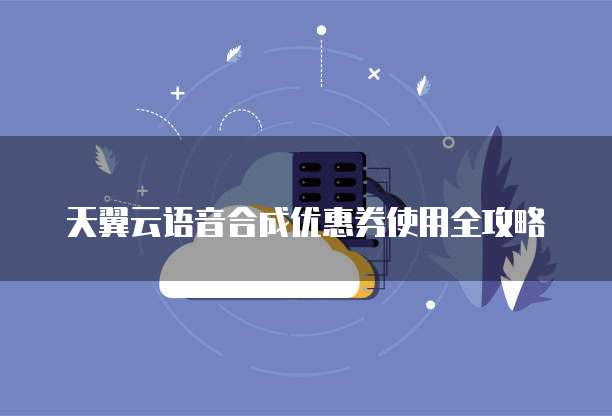 天翼云语音合成优惠券使用全攻略