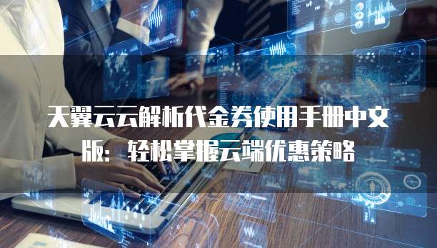 天翼云云解析代金券使用手册中文版:轻松掌握云端优惠策略