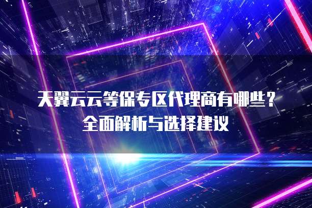 天翼云云等保专区代理商有哪些?全面解析与选择建议