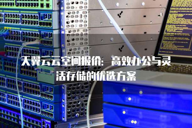 天翼云云空间报价：高效办公与灵活存储的优选方案