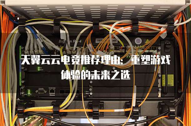 天翼云云电竞推荐理由:重塑游戏体验的未来之选
