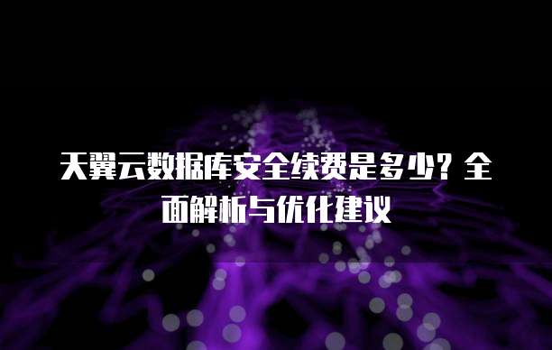 天翼云数据库安全续费是多少？全面解析与优化建议