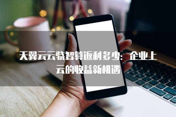 天翼云云骁智算返利多少:企业上云的收益新机遇
