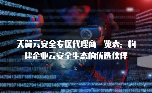 天翼云安全专区代理商一览表:构建企业云安全生态的优选伙伴