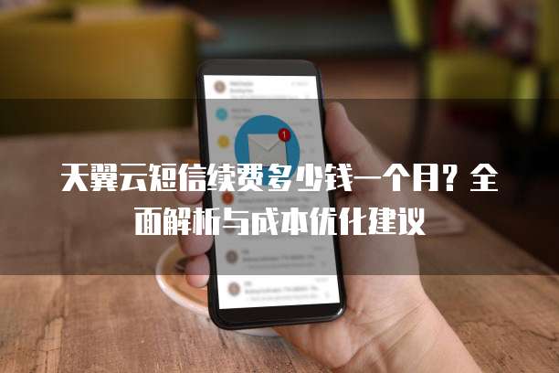 天翼云短信续费多少钱一个月?全面解析与成本优化建议