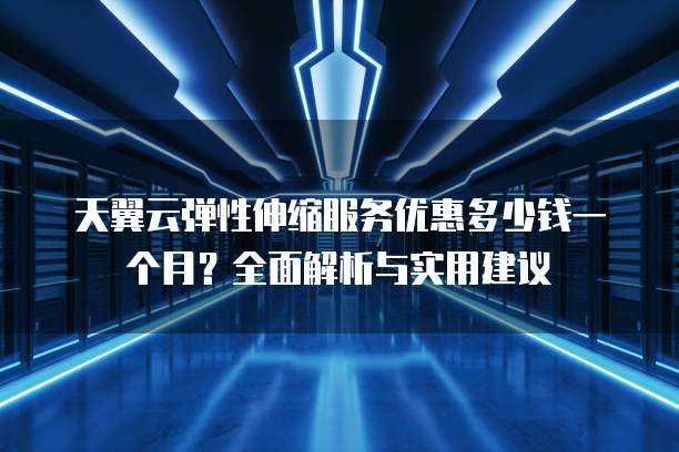 天翼云弹性伸缩服务优惠多少钱一个月?全面解析与实用建议