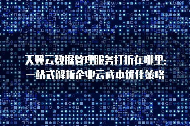 天翼云数据管理服务打折在哪里:一站式解析企业云成本优化策略
