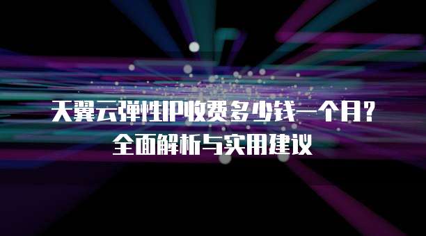 天翼云弹性IP收费多少钱一个月?全面解析与实用建议