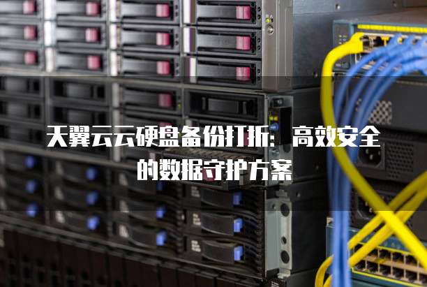 天翼云云硬盘备份打折:高效安全的数据守护方案