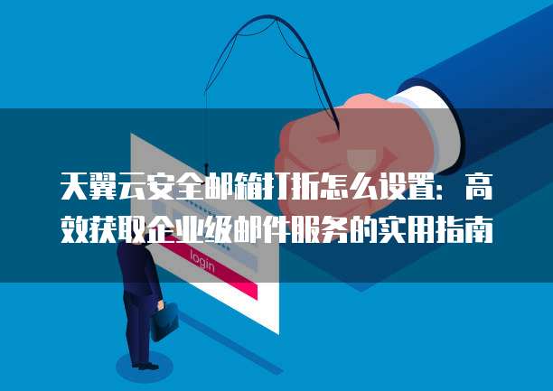 天翼云安全邮箱打折怎么设置:高效获取企业级邮件服务的实用指南