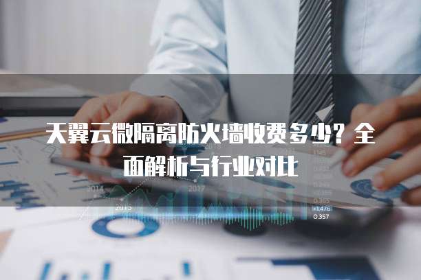 天翼云微隔离防火墙收费多少?全面解析与行业对比