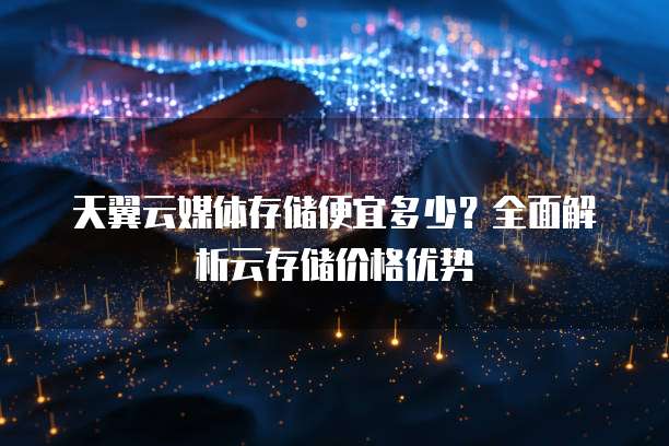 天翼云媒体存储便宜多少?全面解析云存储价格优势