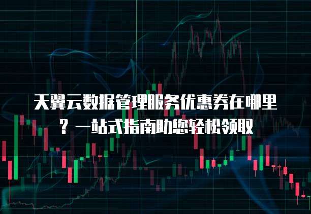 天翼云数据管理服务优惠券在哪里?一站式指南助您轻松领取